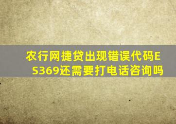 农行网捷贷出现错误代码ES369还需要打电话咨询吗