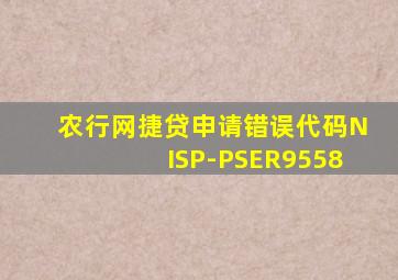 农行网捷贷申请错误代码NISP-PSER9558