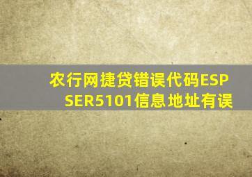 农行网捷贷错误代码ESPSER5101信息地址有误