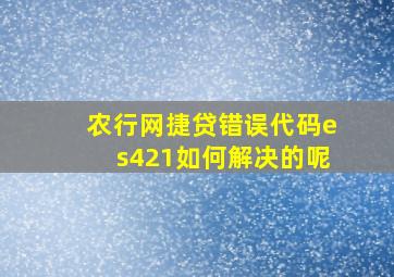 农行网捷贷错误代码es421如何解决的呢