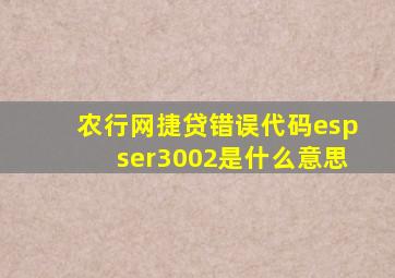 农行网捷贷错误代码espser3002是什么意思