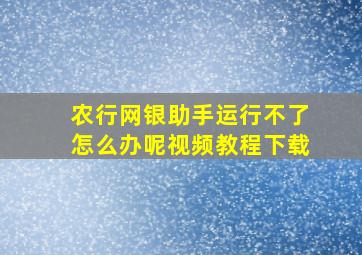 农行网银助手运行不了怎么办呢视频教程下载