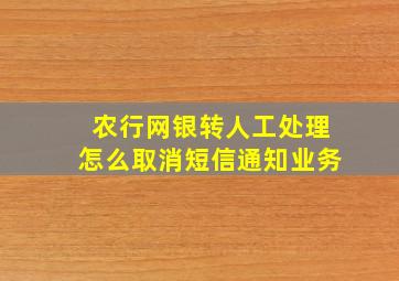 农行网银转人工处理怎么取消短信通知业务