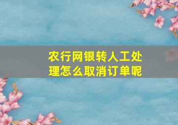 农行网银转人工处理怎么取消订单呢