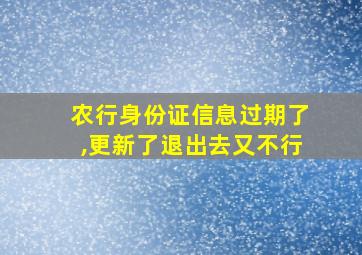 农行身份证信息过期了,更新了退出去又不行