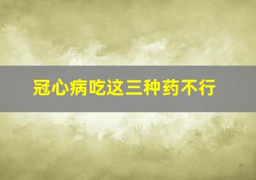 冠心病吃这三种药不行