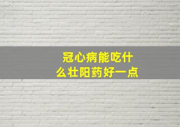 冠心病能吃什么壮阳药好一点