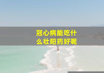 冠心病能吃什么壮阳药好呢