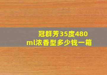 冠群芳35度480ml浓香型多少钱一箱