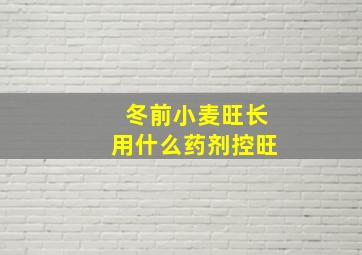 冬前小麦旺长用什么药剂控旺