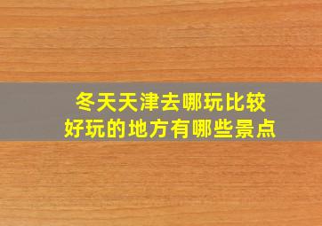 冬天天津去哪玩比较好玩的地方有哪些景点