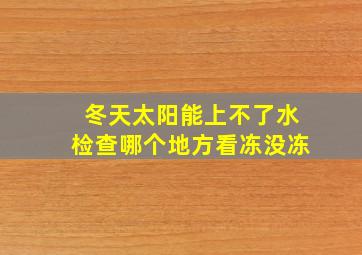 冬天太阳能上不了水检查哪个地方看冻没冻