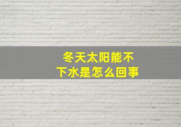 冬天太阳能不下水是怎么回事