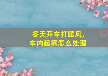 冬天开车打暖风,车内起雾怎么处理