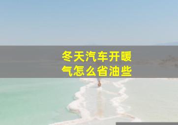 冬天汽车开暖气怎么省油些