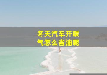 冬天汽车开暖气怎么省油呢