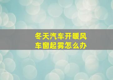 冬天汽车开暖风车窗起雾怎么办