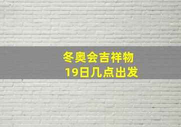 冬奥会吉祥物19日几点出发