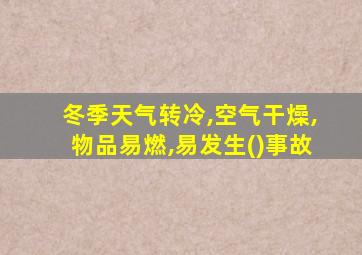 冬季天气转冷,空气干燥,物品易燃,易发生()事故