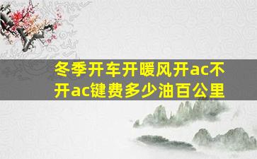 冬季开车开暖风开ac不开ac键费多少油百公里