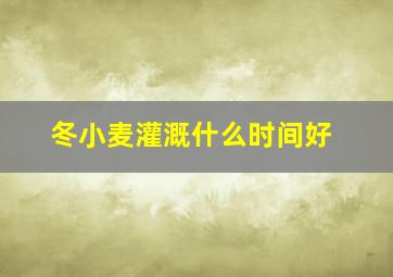 冬小麦灌溉什么时间好