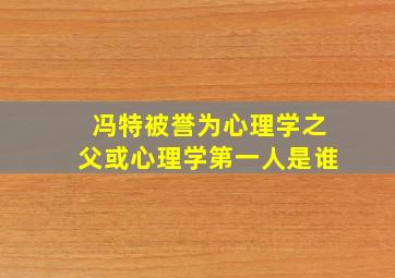 冯特被誉为心理学之父或心理学第一人是谁