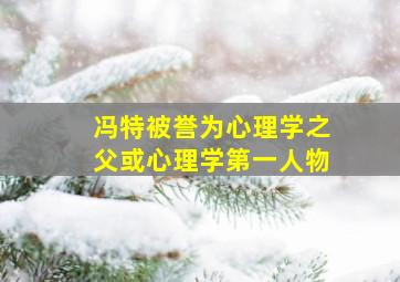 冯特被誉为心理学之父或心理学第一人物