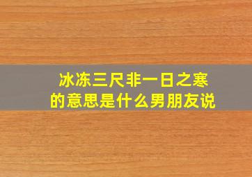 冰冻三尺非一日之寒的意思是什么男朋友说