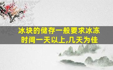 冰块的储存一般要求冰冻时间一天以上,几天为佳