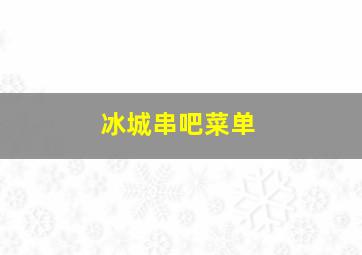 冰城串吧菜单