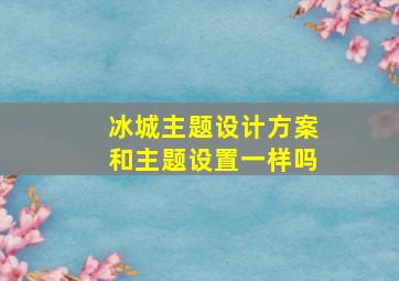 冰城主题设计方案和主题设置一样吗