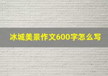 冰城美景作文600字怎么写