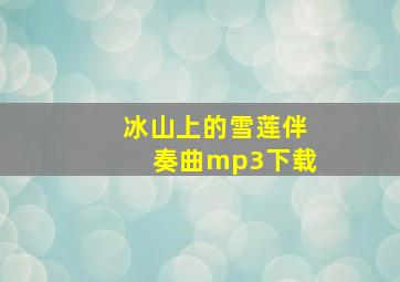 冰山上的雪莲伴奏曲mp3下载