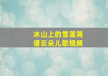 冰山上的雪莲简谱云朵儿歌视频