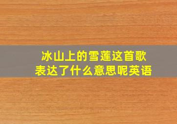 冰山上的雪莲这首歌表达了什么意思呢英语