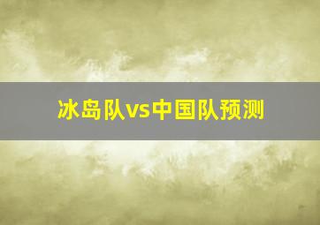 冰岛队vs中国队预测