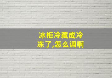 冰柜冷藏成冷冻了,怎么调啊