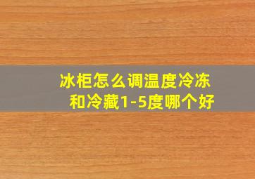 冰柜怎么调温度冷冻和冷藏1-5度哪个好