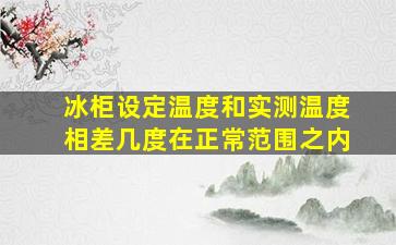 冰柜设定温度和实测温度相差几度在正常范围之内