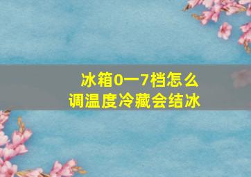 冰箱0一7档怎么调温度冷藏会结冰