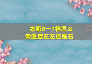 冰箱0一7档怎么调温度往左还是右