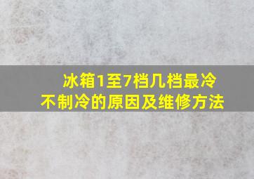 冰箱1至7档几档最冷不制冷的原因及维修方法