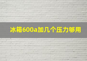 冰箱600a加几个压力够用