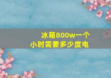 冰箱800w一个小时需要多少度电