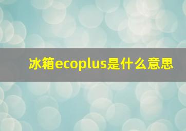 冰箱ecoplus是什么意思