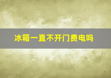 冰箱一直不开门费电吗