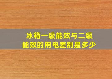 冰箱一级能效与二级能效的用电差别是多少