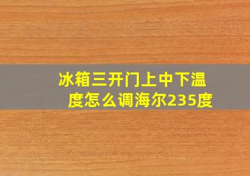 冰箱三开门上中下温度怎么调海尔235度