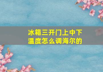 冰箱三开门上中下温度怎么调海尔的