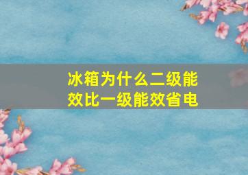 冰箱为什么二级能效比一级能效省电